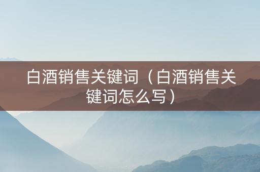 白酒销售关键词（白酒销售关键词怎么写）