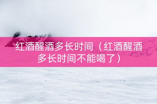 红酒醒酒多长时间（红酒醒酒多长时间不能喝了）