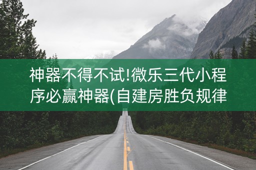 神器不得不试!微乐三代小程序必赢神器(自建房胜负规律)