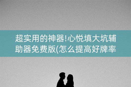 超实用的神器!心悦填大坑辅助器免费版(怎么提高好牌率)