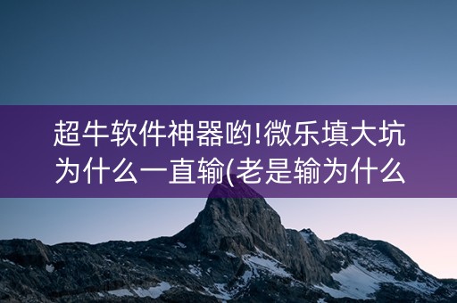 超牛软件神器哟!微乐填大坑为什么一直输(老是输为什么)