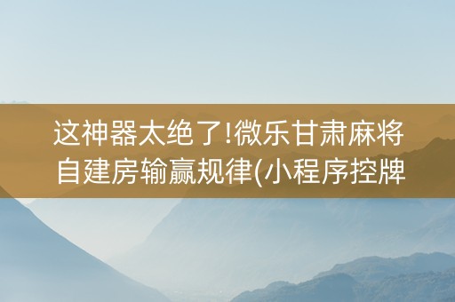 这神器太绝了!微乐甘肃麻将自建房输赢规律(小程序控牌器)