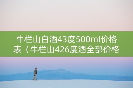 牛栏山白酒43度500ml价格表（牛栏山426度酒全部价格）