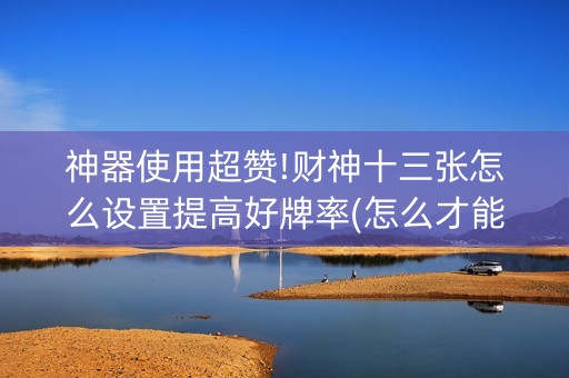 神器使用超赞!财神十三张怎么设置提高好牌率(怎么才能常赢)