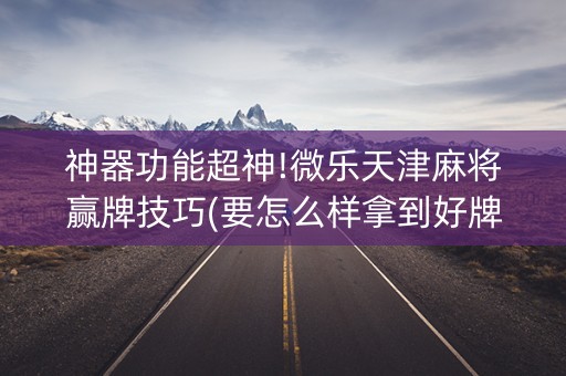 神器功能超神!微乐天津麻将赢牌技巧(要怎么样拿到好牌)