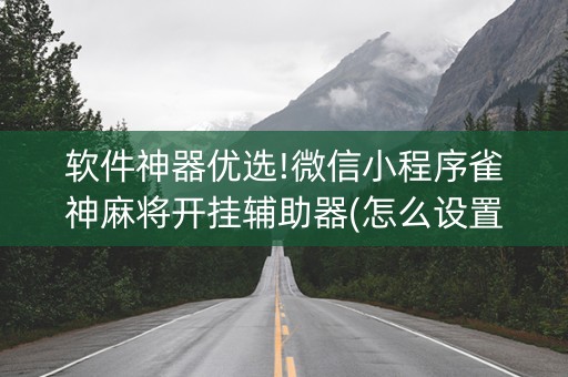 软件神器优选!微信小程序雀神麻将开挂辅助器(怎么设置会赢)