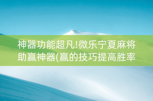神器功能超凡!微乐宁夏麻将助赢神器(赢的技巧提高胜率)