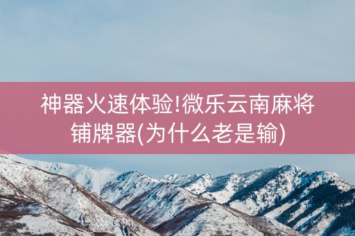 神器火速体验!微乐云南麻将铺牌器(为什么老是输)