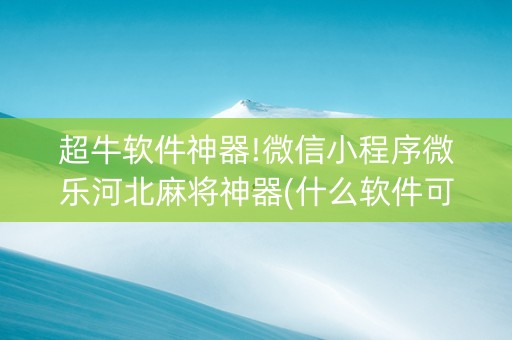 超牛软件神器!微信小程序微乐河北麻将神器(什么软件可以赢)