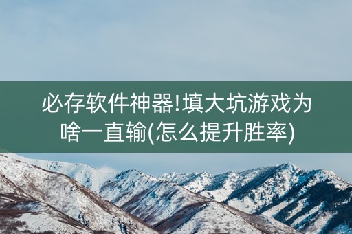 必存软件神器!填大坑游戏为啥一直输(怎么提升胜率)