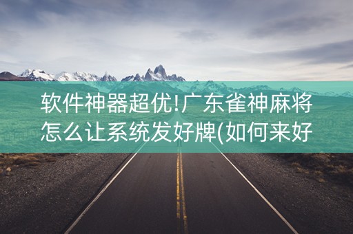 软件神器超优!广东雀神麻将怎么让系统发好牌(如何来好牌)