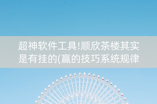 超神软件工具!顺欣茶楼其实是有挂的(赢的技巧系统规律)