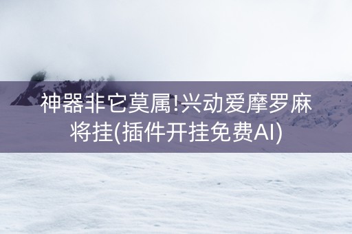 神器非它莫属!兴动爱摩罗麻将挂(插件开挂免费AI)