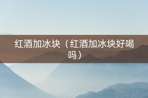 红酒加冰块（红酒加冰块好喝吗）