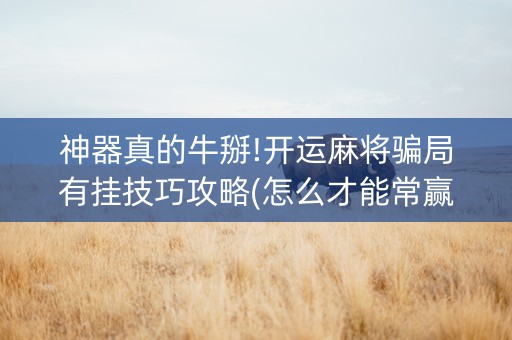 神器真的牛掰!开运麻将骗局有挂技巧攻略(怎么才能常赢)