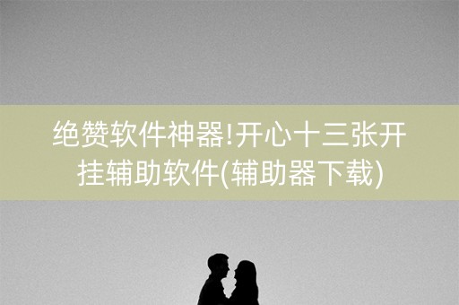 绝赞软件神器!开心十三张开挂辅助软件(辅助器下载)