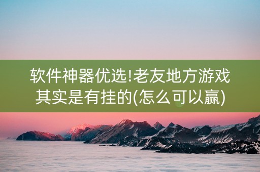 软件神器优选!老友地方游戏其实是有挂的(怎么可以赢)