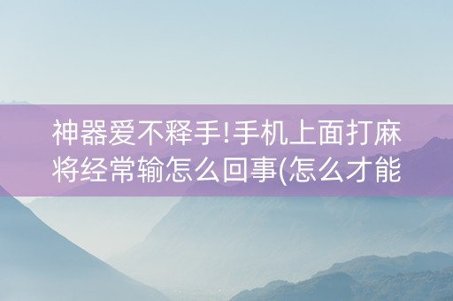 神器爱不释手!手机上面打麻将经常输怎么回事(怎么才能常赢)