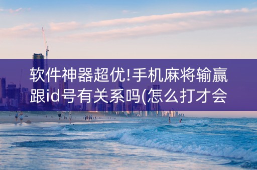 软件神器超优!手机麻将输赢跟id号有关系吗(怎么打才会赢)