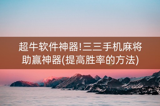 超牛软件神器!三三手机麻将助赢神器(提高胜率的方法)