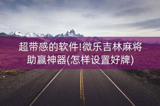 超带感的软件!微乐吉林麻将助赢神器(怎样设置好牌)