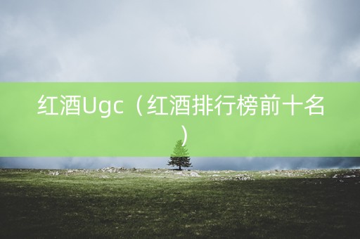 红酒Ugc（红酒排行榜前十名）