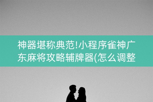 神器堪称典范!小程序雀神广东麻将攻略辅牌器(怎么调整胜率)