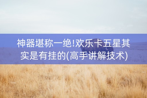 神器堪称一绝!欢乐卡五星其实是有挂的(高手讲解技术)