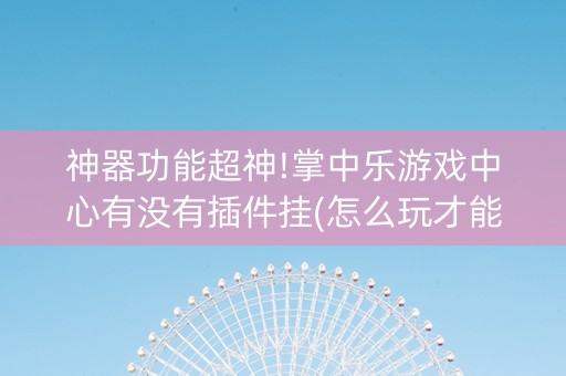 神器功能超神!掌中乐游戏中心有没有插件挂(怎么玩才能赢)