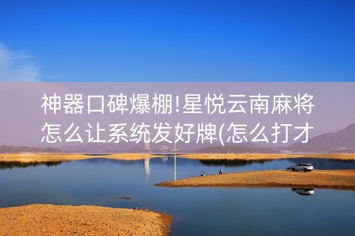 神器口碑爆棚!星悦云南麻将怎么让系统发好牌(怎么打才会赢)