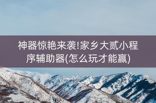 神器惊艳来袭!家乡大贰小程序辅助器(怎么玩才能赢)