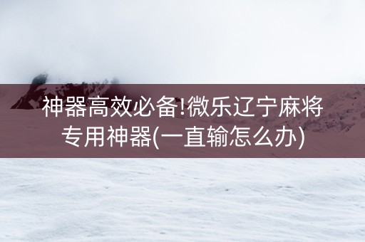 神器高效必备!微乐辽宁麻将专用神器(一直输怎么办)