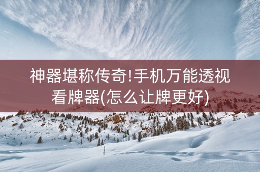 神器堪称传奇!手机万能透视看牌器(怎么让牌更好)