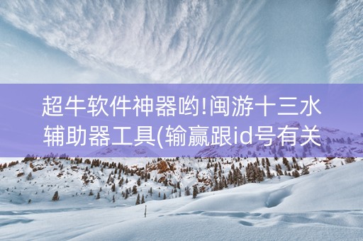 超牛软件神器哟!闽游十三水辅助器工具(输赢跟id号有关系吗)