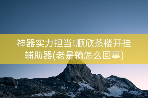 神器实力担当!顺欣茶楼开挂辅助器(老是输怎么回事)