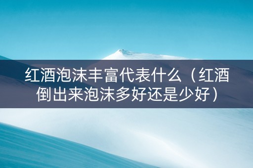 红酒泡沫丰富代表什么（红酒倒出来泡沫多好还是少好）