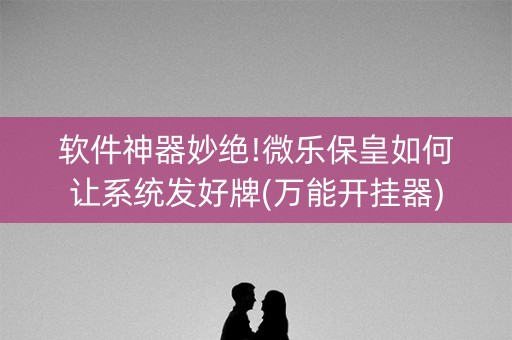 软件神器妙绝!微乐保皇如何让系统发好牌(万能开挂器)