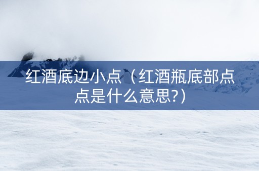 红酒底边小点（红酒瓶底部点点是什么意思?）