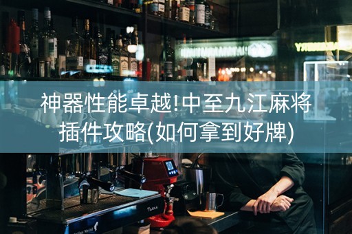 神器性能卓越!中至九江麻将插件攻略(如何拿到好牌)