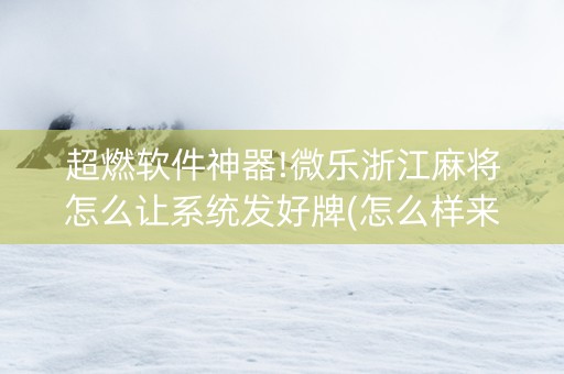 超燃软件神器!微乐浙江麻将怎么让系统发好牌(怎么样来好牌)