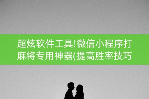 超炫软件工具!微信小程序打麻将专用神器(提高胜率技巧)