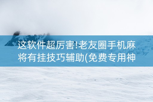 这软件超厉害!老友圈手机麻将有挂技巧辅助(免费专用神器)