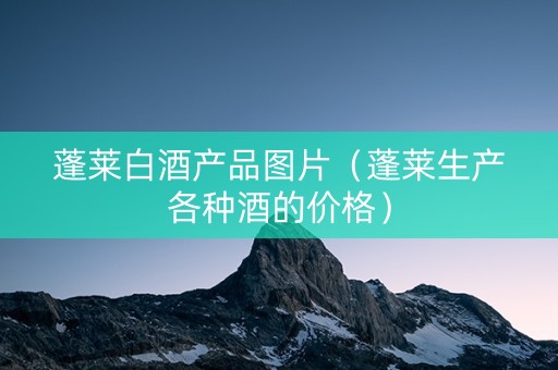 蓬莱白酒产品图片（蓬莱生产各种酒的价格）