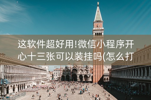 这软件超好用!微信小程序开心十三张可以装挂吗(怎么打赢的几率大)