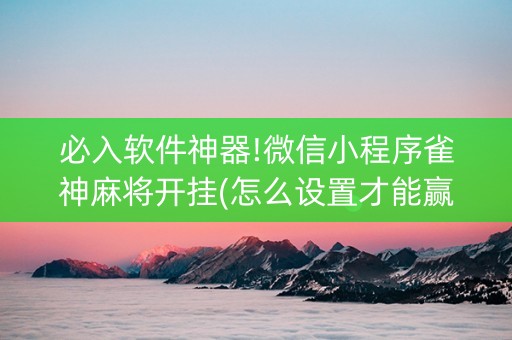 必入软件神器!微信小程序雀神麻将开挂(怎么设置才能赢)