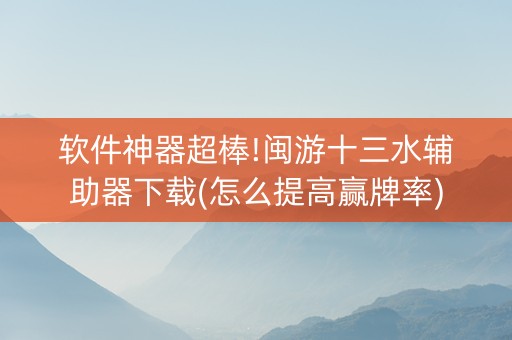 软件神器超棒!闽游十三水辅助器下载(怎么提高赢牌率)