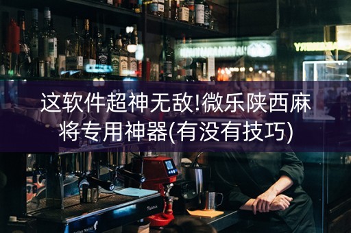 这软件超神无敌!微乐陕西麻将专用神器(有没有技巧)