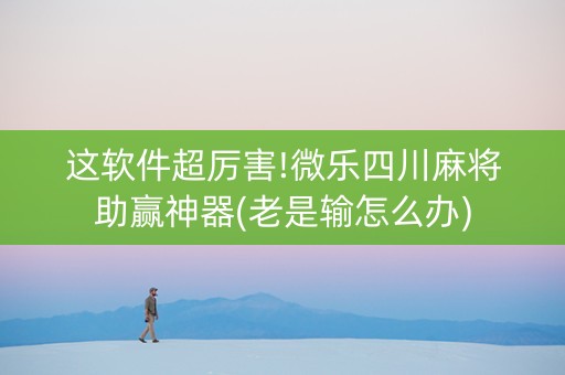 这软件超厉害!微乐四川麻将助赢神器(老是输怎么办)