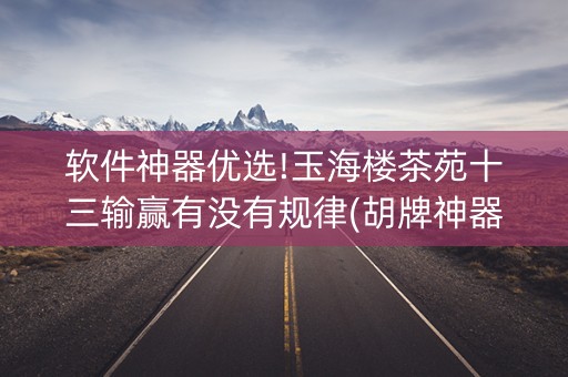 软件神器优选!玉海楼茶苑十三输赢有没有规律(胡牌神器有猫腻吗)