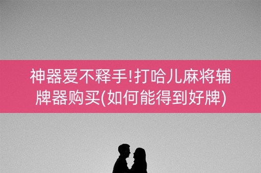 神器爱不释手!打哈儿麻将辅牌器购买(如何能得到好牌)